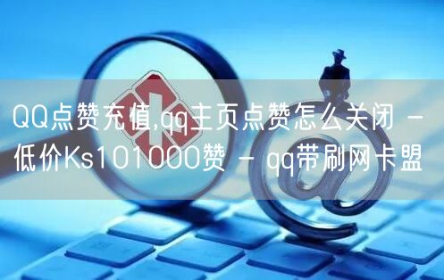 QQ点赞充值,qq主页点赞怎么关闭 - 低价Ks101000赞 - qq带刷网卡盟