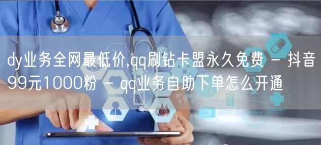 dy业务全网最低价,qq刷钻卡盟永久免费 - 抖音99元1000粉 - qq业务自助下单怎么开通