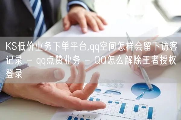 KS低价业务下单平台,qq空间怎样会留下访客记录 - qq点赞业务 - QQ怎么解除王者授权登录