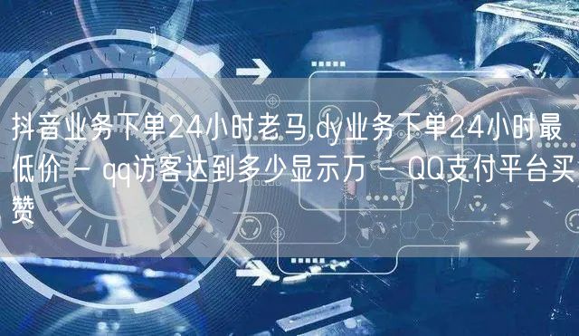 抖音业务下单24小时老马,dy业务下单24小时最低价 - qq访客达到多少显示万 - QQ支付平台买赞