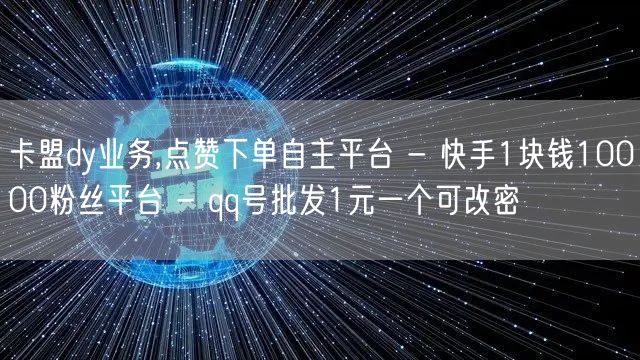 卡盟dy业务,点赞下单自主平台 - 快手1块钱10000粉丝平台 - qq号批发1元一个可改密