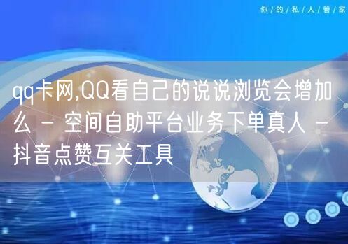 qq卡网,QQ看自己的说说浏览会增加么 - 空间自助平台业务下单真人 - 抖音点赞互关工具