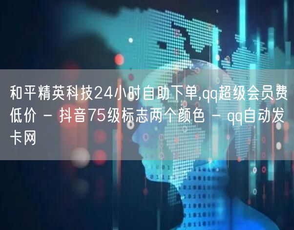 和平精英科技24小时自助下单,qq超级会员费低价 - 抖音75级标志两个颜色 - qq自动发卡网