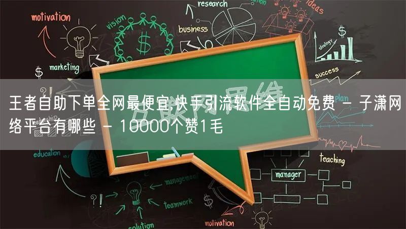 王者自助下单全网最便宜,快手引流软件全自动免费 - 子潇网络平台有哪些 - 10000个赞1毛