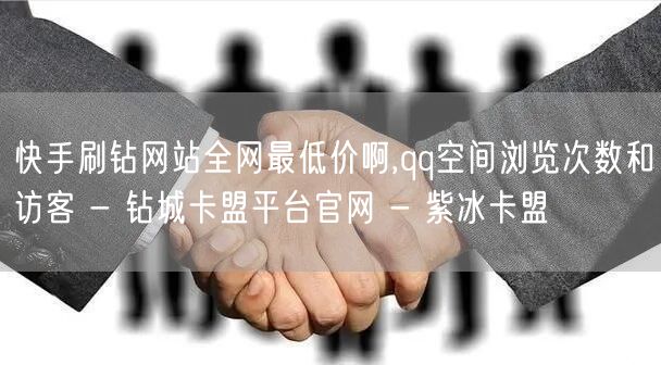 快手刷钻网站全网最低价啊,qq空间浏览次数和访客 - 钻城卡盟平台官网 - 紫冰卡盟