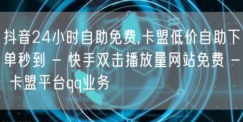 抖音24小时自助免费,卡盟低价自助下单秒到 - 快手双击播放量网站免费 - 卡盟平台qq业务