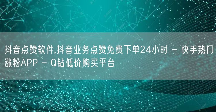 抖音点赞软件,抖音业务点赞免费下单24小时 - 快手热门涨粉APP - Q钻低价购买平台