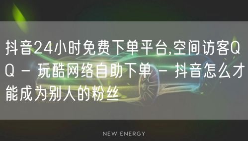 抖音24小时免费下单平台,空间访客QQ - 玩酷网络自助下单 - 抖音怎么才能成为别人的粉丝