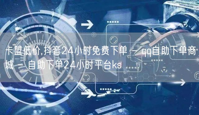 卡盟低价,抖音24小时免费下单 - qq自助下单商城 - 自助下单24小时平台ks