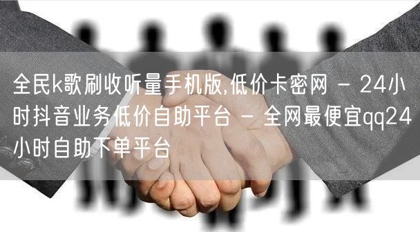 全民k歌刷收听量手机版,低价卡密网 - 24小时抖音业务低价自助平台 - 全网最便宜qq24小时自助下单平台