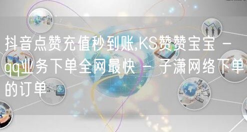 抖音点赞充值秒到账,KS赞赞宝宝 - qq业务下单全网最快 - 子潇网络下单的订单