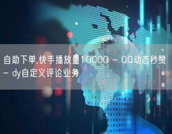 自助下单,快手播放量10000 - QQ动态秒赞 - dy自定义评论业务