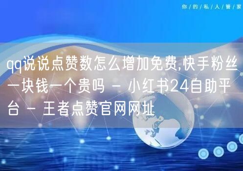 qq说说点赞数怎么增加免费,快手粉丝一块钱一个贵吗 - 小红书24自助平台 - 王者点赞官网网址