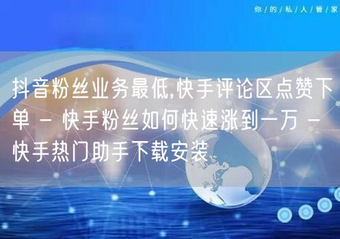 抖音粉丝业务最低,快手评论区点赞下单 - 快手粉丝如何快速涨到一万 - 快手热门助手下载安装