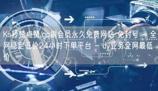 Ks秒赞点赞,qq刷会员永久免费网站 免封号 - 全网稳定低价24小时下单平台 - dy业务全网最低价