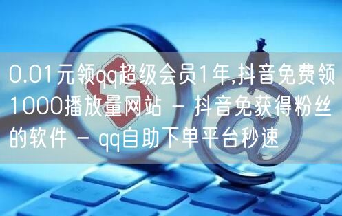 0.01元领qq超级会员1年,抖音免费领1000播放量网站 - 抖音免获得粉丝的软件 - qq自助下单平台秒速