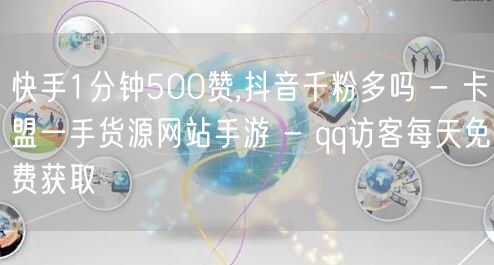 快手1分钟500赞,抖音千粉多吗 - 卡盟一手货源网站手游 - qq访客每天免费获取