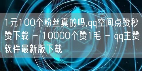 1元100个粉丝真的吗,qq空间点赞秒赞下载 - 10000个赞1毛 - qq主赞软件最新版下载