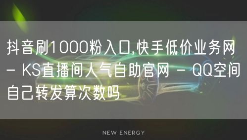 抖音刷1000粉入口,快手低价业务网 - KS直播间人气自助官网 - QQ空间自己转发算次数吗