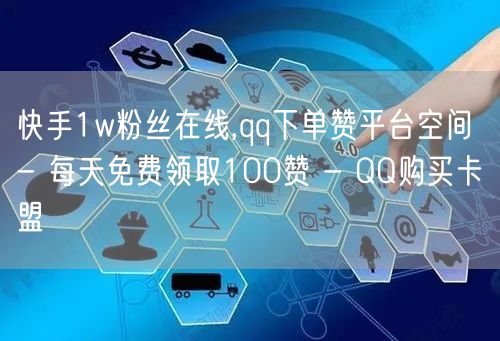 快手1w粉丝在线,qq下单赞平台空间 - 每天免费领取100赞 - QQ购买卡盟