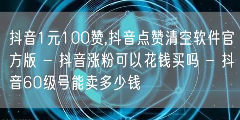 抖音1元100赞,抖音点赞清空软件官方版 - 抖音涨粉可以花钱买吗 - 抖音60级号能卖多少钱