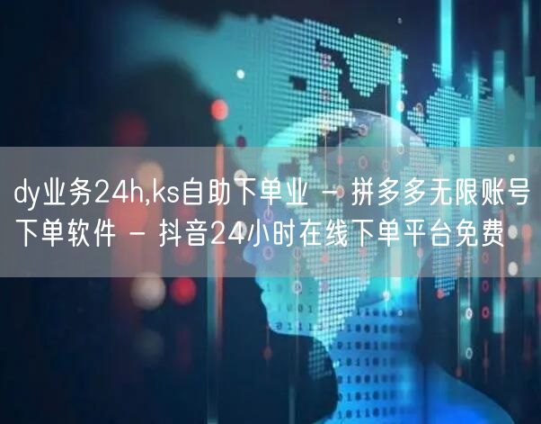 dy业务24h,ks自助下单业 - 拼多多无限账号下单软件 - 抖音24小时在线下单平台免费