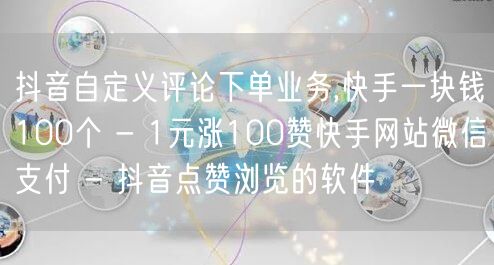 抖音自定义评论下单业务,快手一块钱100个 - 1元涨100赞快手网站微信支付 - 抖音点赞浏览的软件