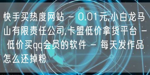 快手买热度网站 - 0.01元,小白龙马山有限责任公司,卡盟低价拿货平台 - 低价买qq会员的软件 - 每天发作品怎么还掉粉