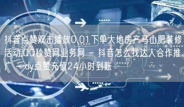 抖音点赞双击播放0.01下单大地房产马山肥装修活动,QQ秒赞网业务网 - 抖音怎么找达人合作推广 - dy点赞充值24小时到账