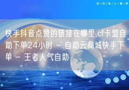 快手抖音点赞的链接在哪里,cf卡盟自助下单24小时 - 自助云商城快手下单 - 王者人气自助