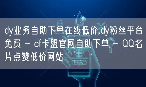 dy业务自助下单在线低价,dy粉丝平台免费 - cf卡盟官网自助下单 - QQ名片点赞低价网站