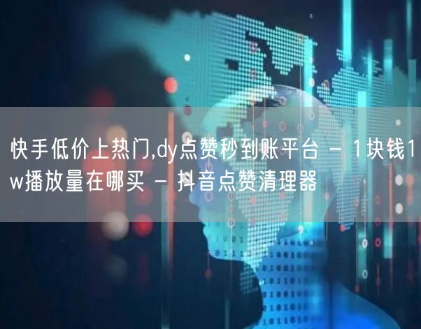 快手低价上热门,dy点赞秒到账平台 - 1块钱1w播放量在哪买 - 抖音点赞清理器