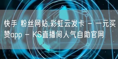 快手 粉丝网站,彩虹云发卡 - 一元买赞app - KS直播间人气自助官网