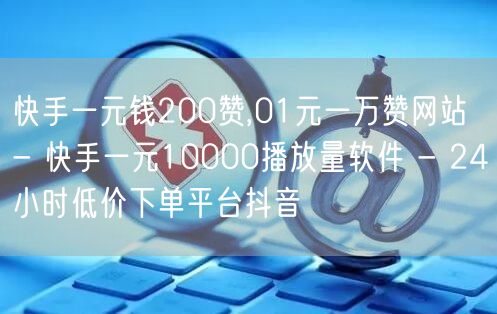 快手一元钱200赞,01元一万赞网站 - 快手一元10000播放量软件 - 24小时低价下单平台抖音