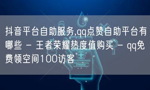 抖音平台自助服务,qq点赞自助平台有哪些 - 王者荣耀热度值购买 - qq免费领空间100访客