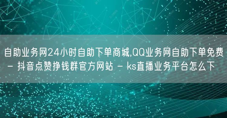 自助业务网24小时自助下单商城,QQ业务网自助下单免费 - 抖音点赞挣钱群官方网站 - ks直播业务平台怎么下