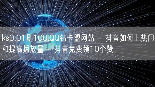 ks0.01刷100,QQ钻卡盟网站 - 抖音如何上热门和提高播放量 - 抖音免费领10个赞