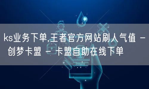 ks业务下单,王者官方网站刷人气值 - 创梦卡盟 - 卡盟自助在线下单