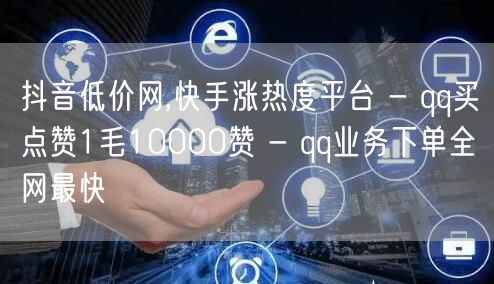 抖音低价网,快手涨热度平台 - qq买点赞1毛10000赞 - qq业务下单全网最快