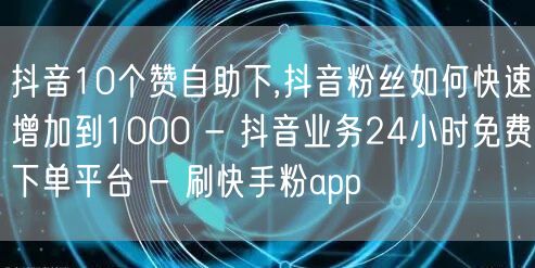 抖音10个赞自助下,抖音粉丝如何快速增加到1000 - 抖音业务24小时免费下单平台 - 刷快手粉app