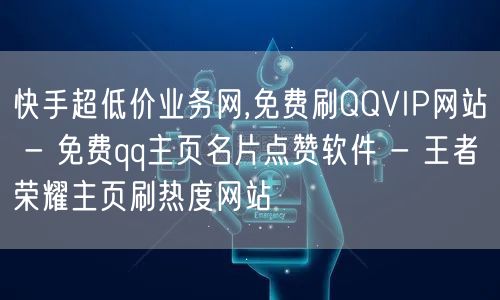 快手超低价业务网,免费刷QQVIP网站 - 免费qq主页名片点赞软件 - 王者荣耀主页刷热度网站