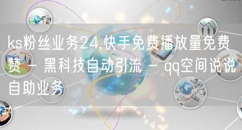 ks粉丝业务24,快手免费播放量免费赞 - 黑科技自动引流 - qq空间说说自助业务