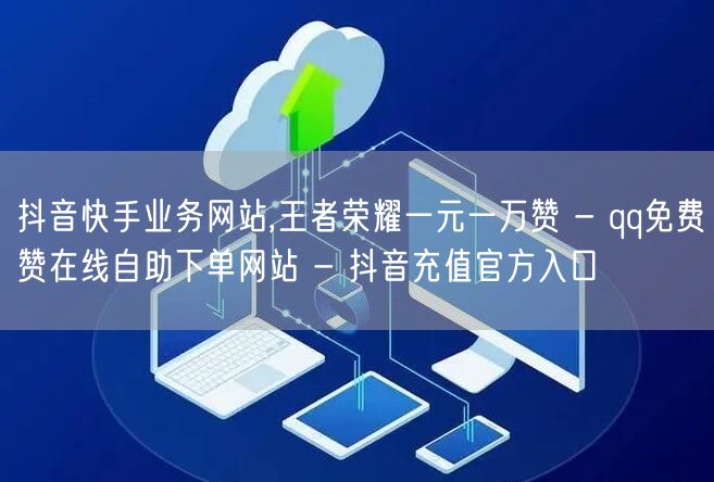 抖音快手业务网站,王者荣耀一元一万赞 - qq免费赞在线自助下单网站 - 抖音充值官方入口