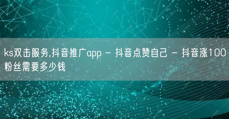 ks双击服务,抖音推广app - 抖音点赞自己 - 抖音涨100粉丝需要多少钱