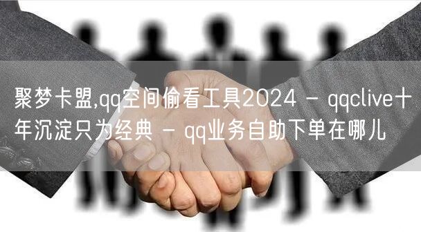 聚梦卡盟,qq空间偷看工具2024 - qqclive十年沉淀只为经典 - qq业务自助下单在哪儿