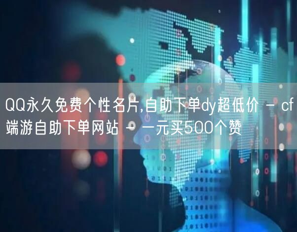 QQ永久免费个性名片,自助下单dy超低价 - cf端游自助下单网站 - 一元买500个赞