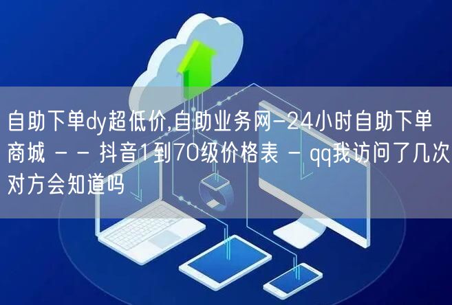 自助下单dy超低价,自助业务网-24小时自助下单商城 - - 抖音1到70级价格表 - qq我访问了几次对方会知道吗