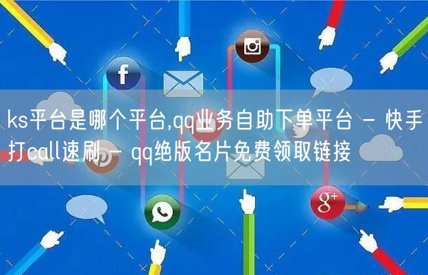 ks平台是哪个平台,qq业务自助下单平台 - 快手打call速刷 - qq绝版名片免费领取链接