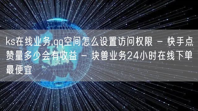 ks在线业务,qq空间怎么设置访问权限 - 快手点赞量多少会有收益 - 块兽业务24小时在线下单最便宜