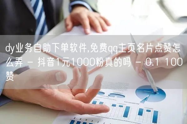 dy业务自助下单软件,免费qq主页名片点赞怎么弄 - 抖音1元1000粉真的吗 - 0.1 100赞